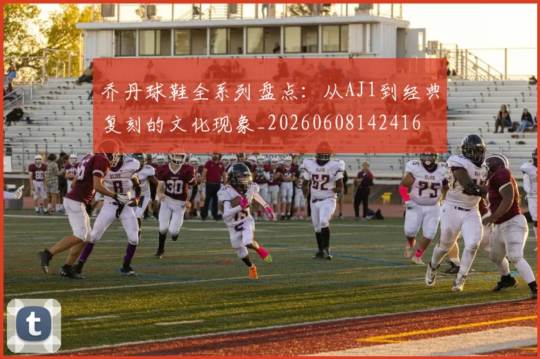 乔丹球鞋全系列盘点：从AJ1到经典复刻的文化现象_20260608142416