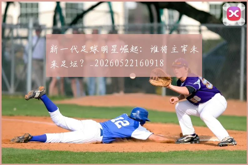 新一代足球明星崛起：谁将主宰未来足坛？_20260522160918