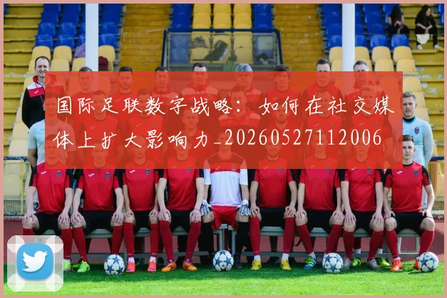 国际足联数字战略:如何在社交媒体上扩大影响力_20260527112006