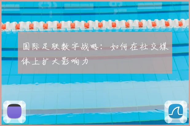 国际足联数字战略:如何在社交媒体上扩大影响力