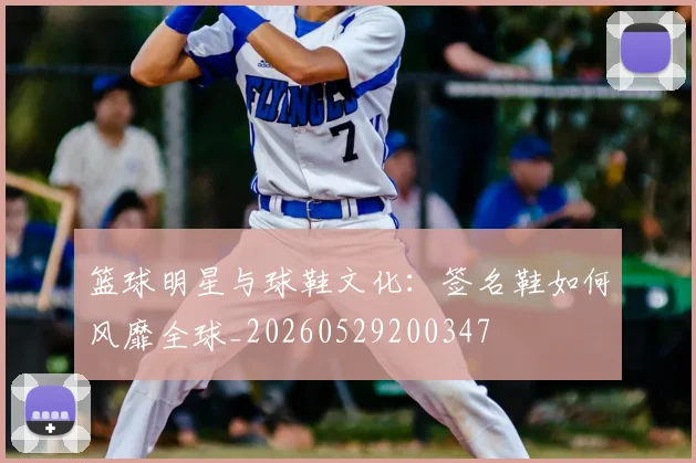 篮球明星与球鞋文化：签名鞋如何风靡全球_20260529200347