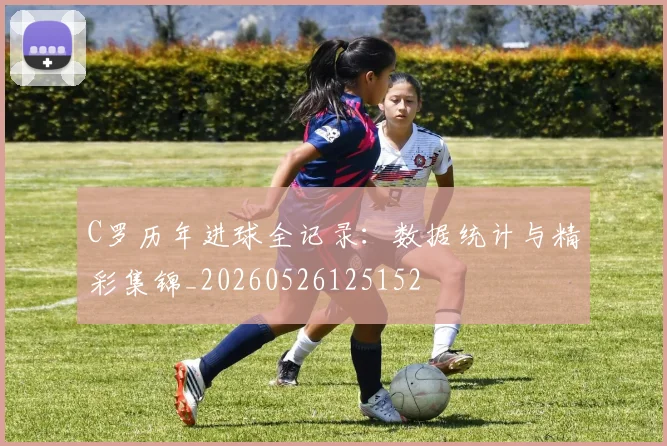C罗历年进球全记录:数据统计与精彩集锦_20260526125152