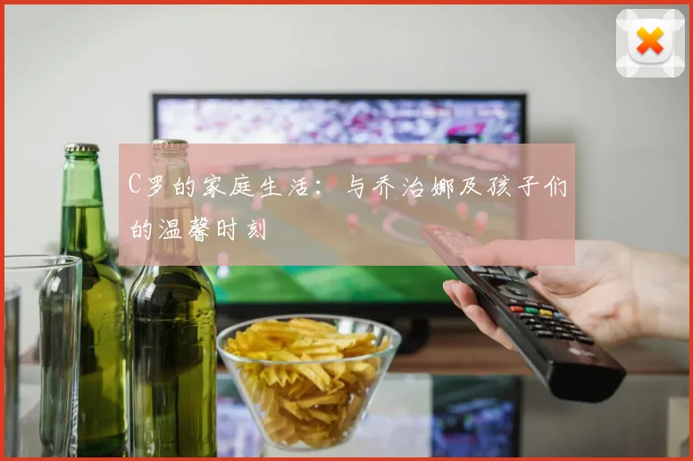 C罗的家庭生活:与乔治娜及孩子们的温馨时刻