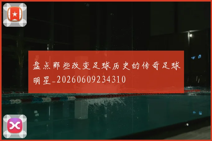 盘点那些改变足球历史的传奇足球明星_20260609234310
