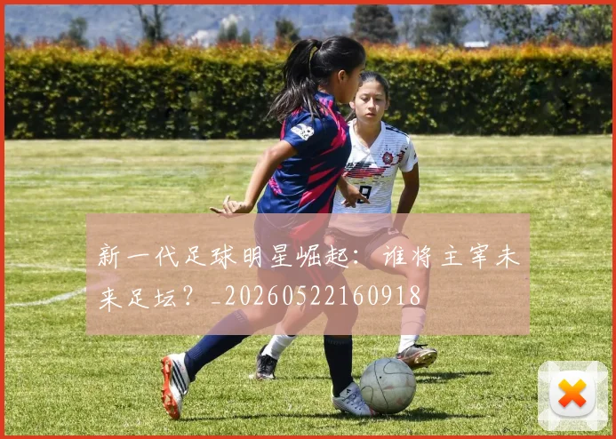 新一代足球明星崛起:谁将主宰未来足坛?_20260522160918