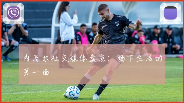 内马尔社交媒体盘点：场下生活的另一面