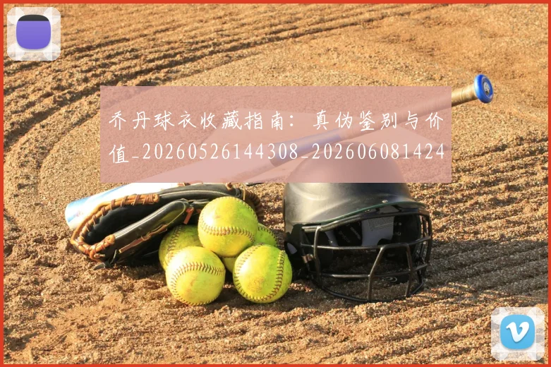 乔丹球衣收藏指南:真伪鉴别与价值_20260526144308_20260608142415