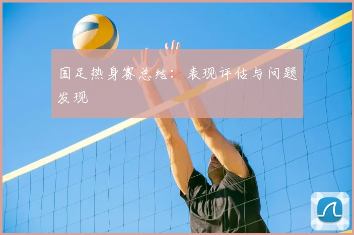 国足热身赛总结:表现评估与问题发现