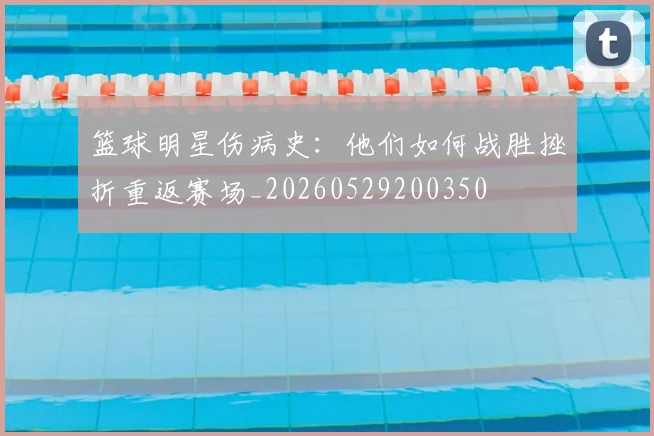 篮球明星伤病史：他们如何战胜挫折重返赛场_20260529200350