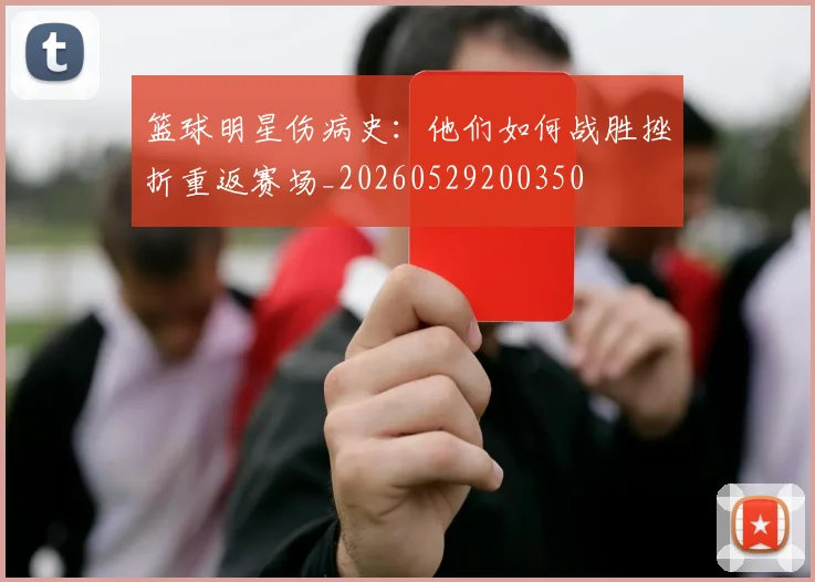 篮球明星伤病史：他们如何战胜挫折重返赛场_20260529200350