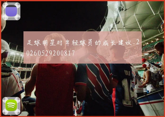 足球明星对年轻球员的成长建议_20260529200817
