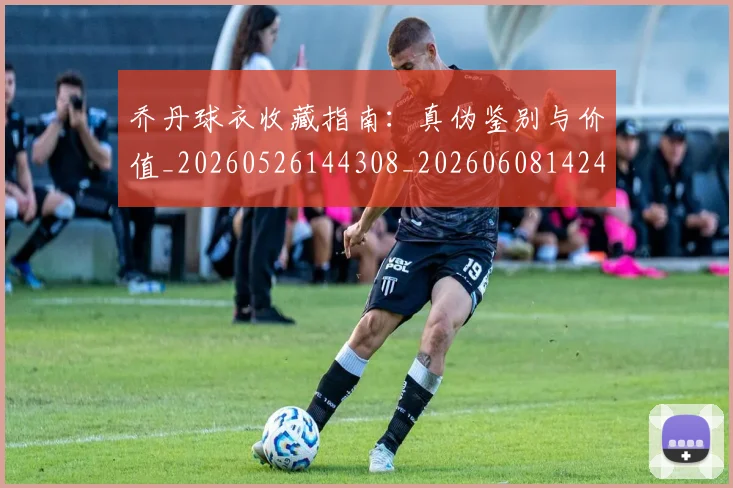 乔丹球衣收藏指南:真伪鉴别与价值_20260526144308_20260608142415