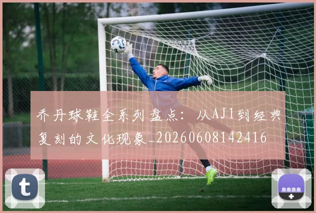 乔丹球鞋全系列盘点：从AJ1到经典复刻的文化现象_20260608142416