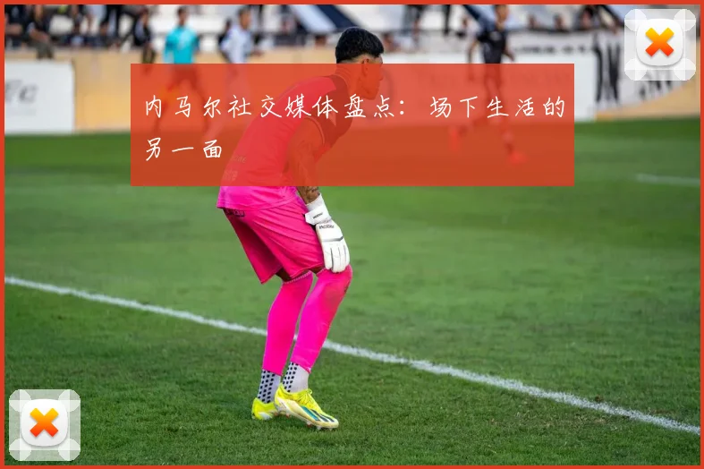 内马尔社交媒体盘点：场下生活的另一面
