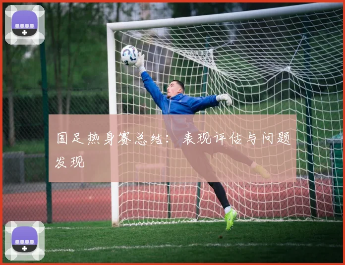 国足热身赛总结:表现评估与问题发现