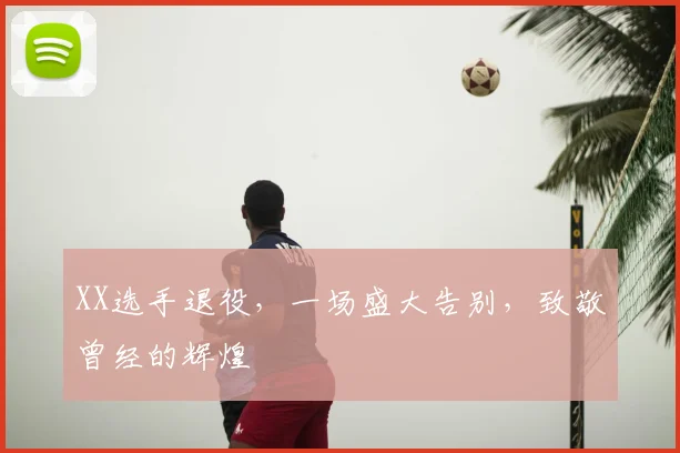 XX选手退役,一场盛大告别,致敬曾经的辉煌