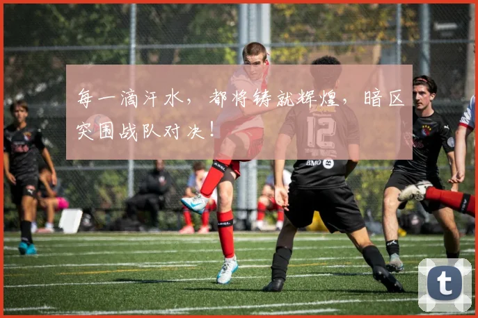 每一滴汗水，都将铸就辉煌，暗区突围战队对决！
