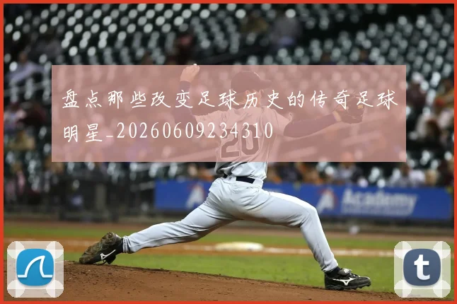 盘点那些改变足球历史的传奇足球明星_20260609234310