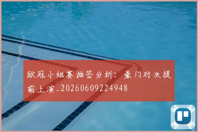 欧冠小组赛抽签分析：豪门对决提前上演_20260609224948