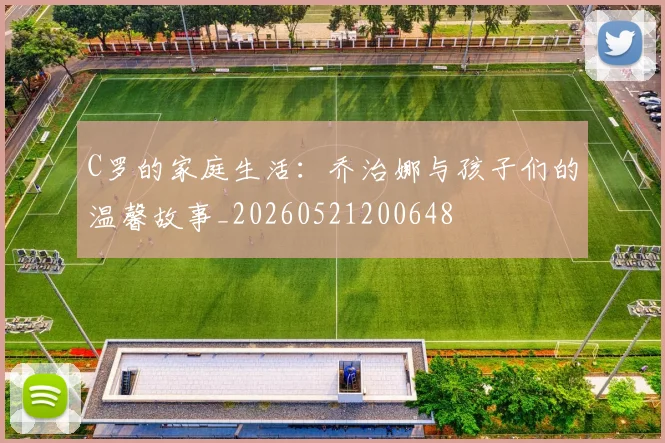 C罗的家庭生活:乔治娜与孩子们的温馨故事_20260521200648