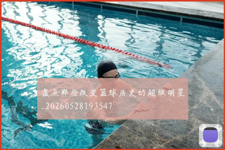 盘点那些改变篮球历史的超级明星_20260528193547