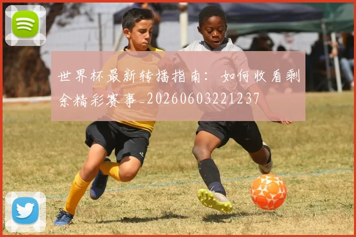 世界杯最新转播指南:如何收看剩余精彩赛事_20260603221237