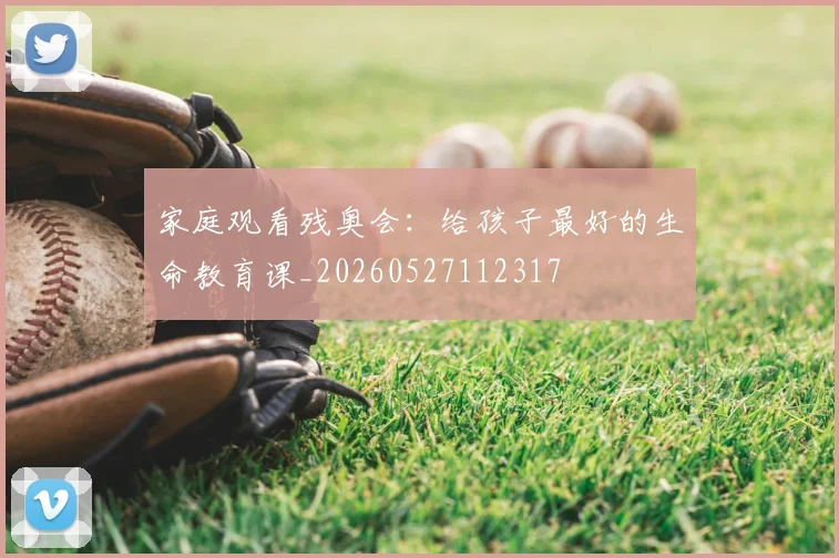 家庭观看残奥会:给孩子最好的生命教育课_20260527112317